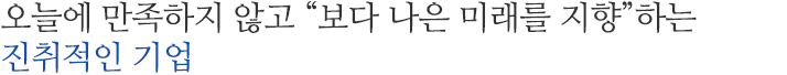 오늘에 만족하지 않고 보다 나은 미래를 지향하는 진취적인 기업